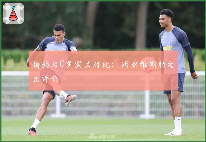 梅西与C罗实力对比：西尔维斯特给出评价