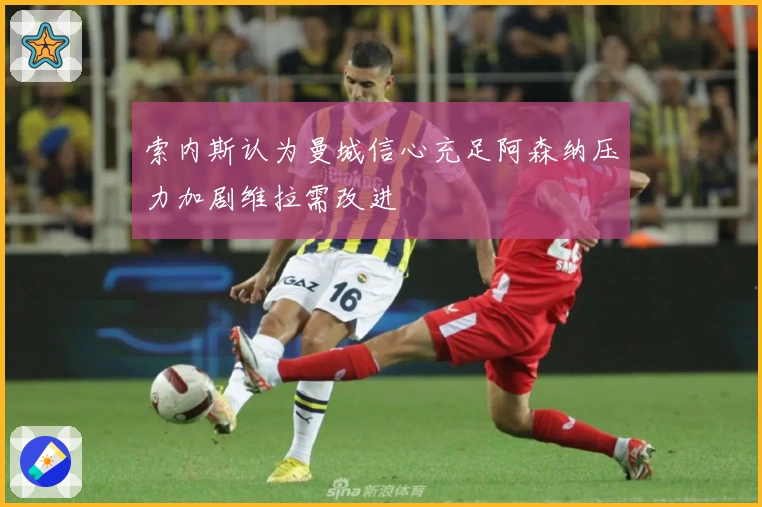 索内斯认为曼城信心充足阿森纳压力加剧维拉需改进