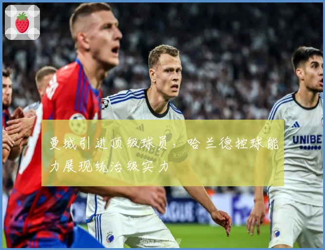 曼城引进顶级球员，哈兰德控球能力展现统治级实力