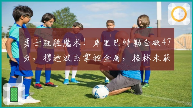 勇士狂胜魔术！库里巴特勒合砍47分，穆迪波杰掌控全局，格林未获出场机会