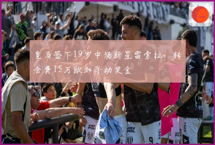 皇马签下19岁中场新星雷索拉，转会费15万欧加浮动奖金