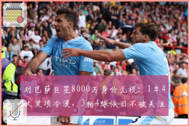 对巴萨巨星8000万身价无视：1年4大奖项冷漠，3轮4球依旧不被关注