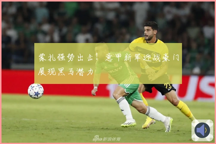 蒙扎强势出击！意甲新军迎战豪门展现黑马潜力
