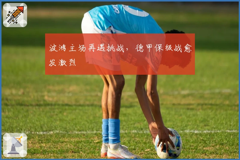 波鸿主场再遇挑战，德甲保级战愈发激烈