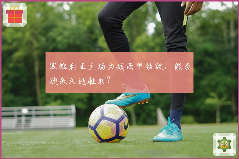 塞维利亚主场力战西甲劲敌，能否迎来久违胜利？