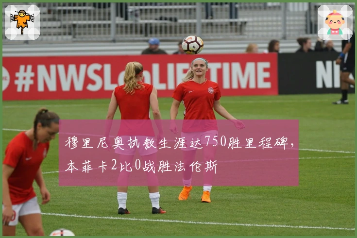 穆里尼奥执教生涯达750胜里程碑，本菲卡2比0战胜法伦斯