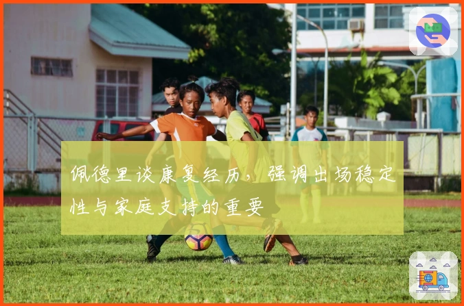 佩德里谈康复经历，强调出场稳定性与家庭支持的重要