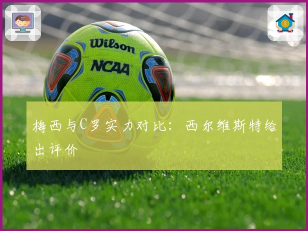 梅西与C罗实力对比：西尔维斯特给出评价