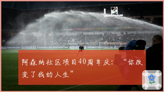 阿森纳社区项目40周年庆：“你改变了我的人生”