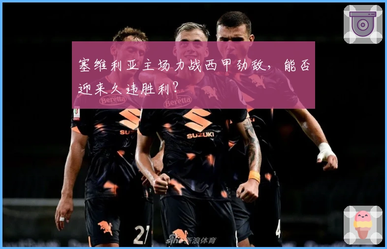 塞维利亚主场力战西甲劲敌，能否迎来久违胜利？