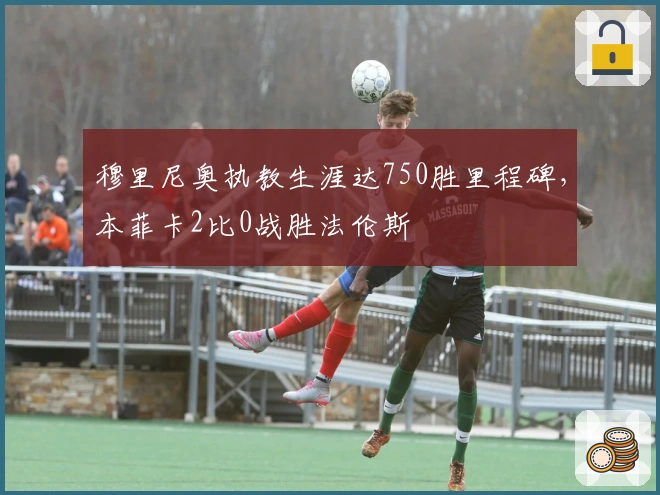 穆里尼奥执教生涯达750胜里程碑，本菲卡2比0战胜法伦斯