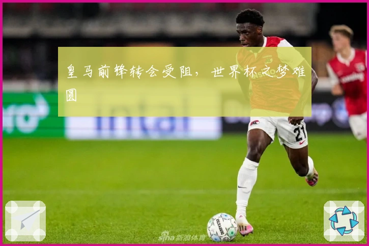 皇马前锋转会受阻，世界杯之梦难圆