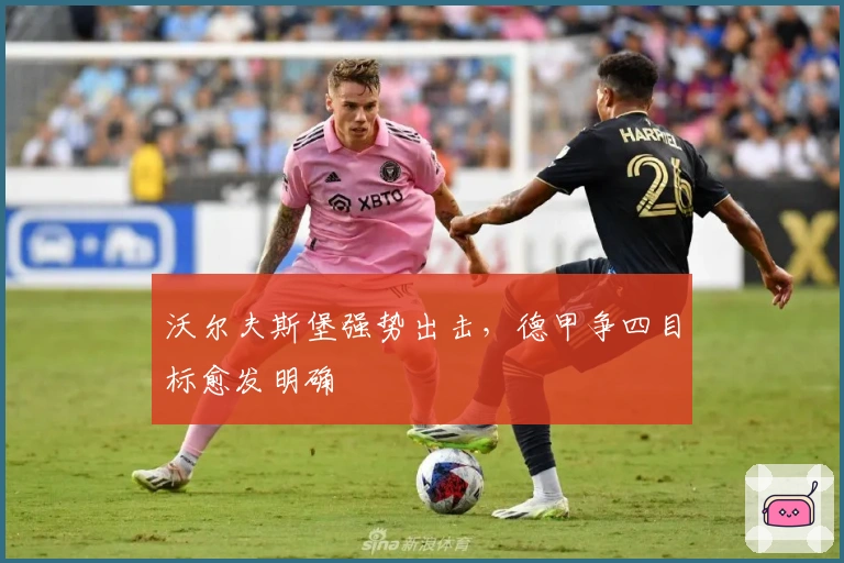 沃尔夫斯堡强势出击，德甲争四目标愈发明确